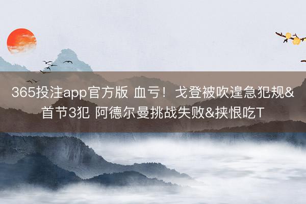 365投注app官方版 血亏！戈登被吹遑急犯规&首节3犯 阿德尔曼挑战失败&挟恨吃T