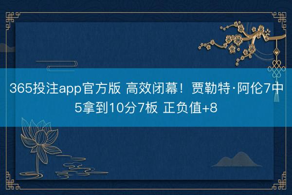 365投注app官方版 高效闭幕！贾勒特·阿伦7中5拿到10分7板 正负值+8