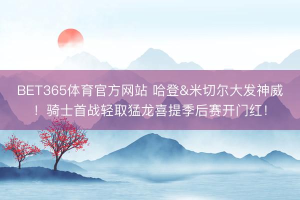 BET365体育官方网站 哈登&米切尔大发神威！骑士首战轻取猛龙喜提季后赛开门红！
