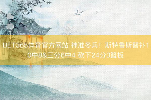 BET365体育官方网站 神准冬兵！斯特鲁斯替补10中8&三分6中4 砍下24分3篮板
