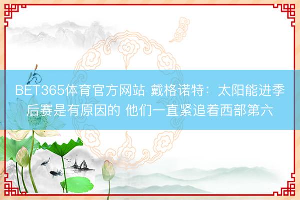 BET365体育官方网站 戴格诺特：太阳能进季后赛是有原因的 他们一直紧追着西部第六