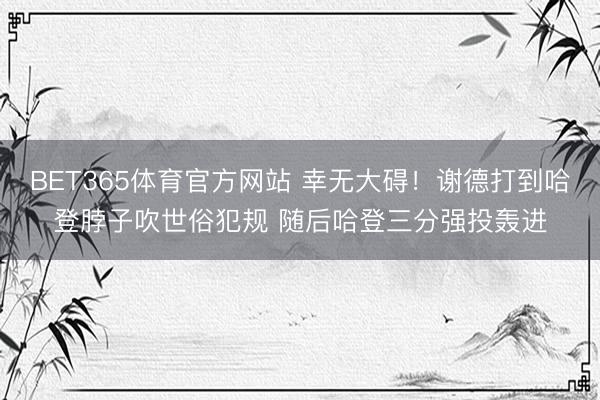 BET365体育官方网站 幸无大碍！谢德打到哈登脖子吹世俗犯规 随后哈登三分强投轰进