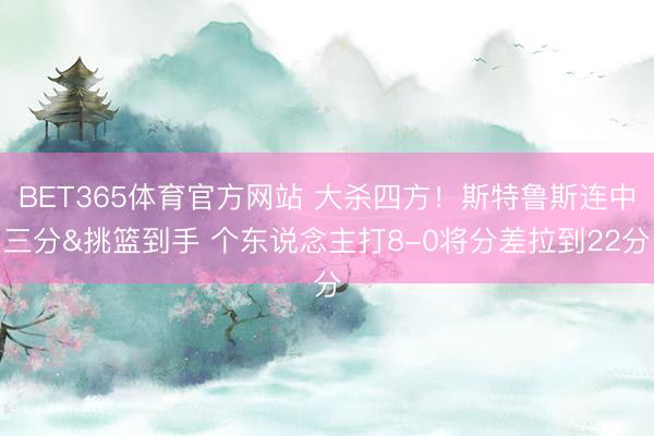 BET365体育官方网站 大杀四方！斯特鲁斯连中三分&挑篮到手 个东说念主打8-0将分差拉到22分