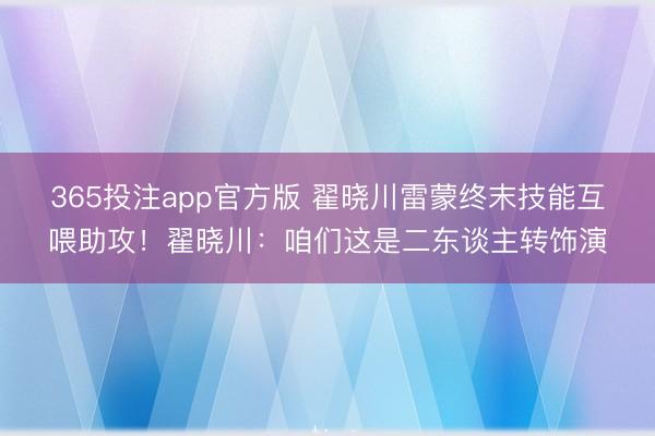 365投注app官方版 翟晓川雷蒙终末技能互喂助攻！翟晓川：咱们这是二东谈主转饰演