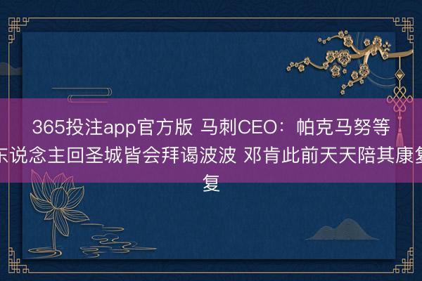 365投注app官方版 马刺CEO：帕克马努等东说念主回圣城皆会拜谒波波 邓肯此前天天陪其康复