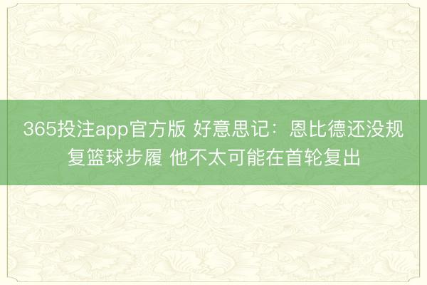365投注app官方版 好意思记：恩比德还没规复篮球步履 他不太可能在首轮复出