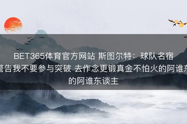 BET365体育官方网站 斯图尔特：球队名宿马洪警告我不要参与突破 去作念更锻真金不怕火的阿谁东谈主