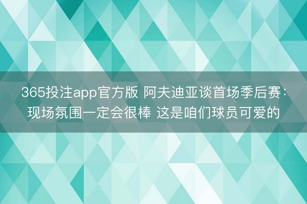 365投注app官方版 阿夫迪亚谈首场季后赛：现场氛围一定会很棒 这是咱们球员可爱的