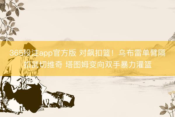 365投注app官方版 对飙扣篮！乌布雷单臂隔扣武切维奇 塔图姆变向双手暴力灌篮