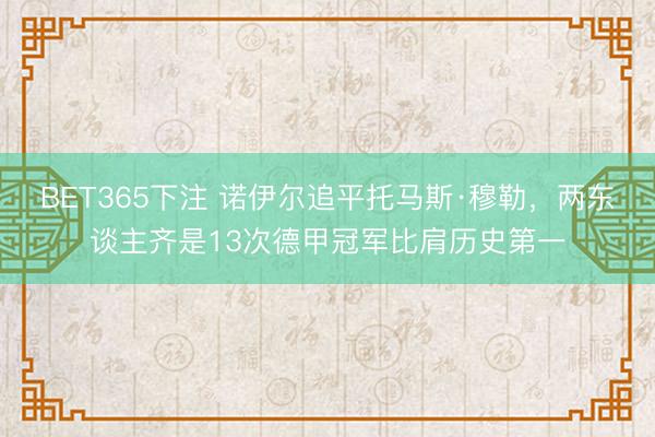 BET365下注 诺伊尔追平托马斯·穆勒，两东谈主齐是13次德甲冠军比肩历史第一