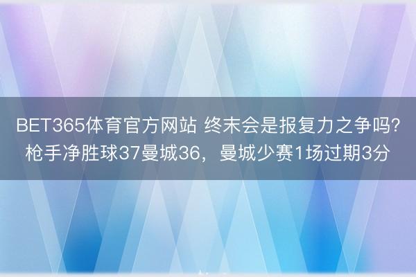 BET365体育官方网站 终末会是报复力之争吗？枪手净胜球37曼城36，曼城少赛1场过期3分
