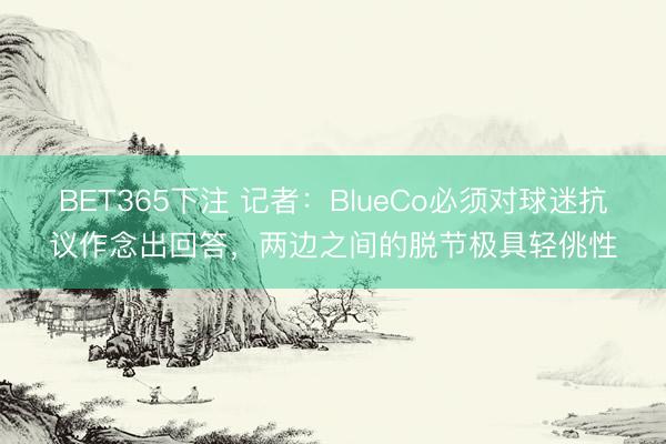 BET365下注 记者：BlueCo必须对球迷抗议作念出回答，两边之间的脱节极具轻佻性