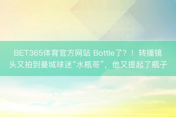 BET365体育官方网站 Bottle了？！转播镜头又拍到曼城球迷“水瓶哥”，他又提起了瓶子