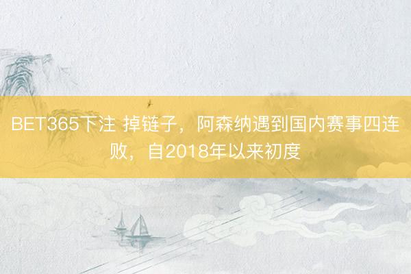 BET365下注 掉链子，阿森纳遇到国内赛事四连败，自2018年以来初度