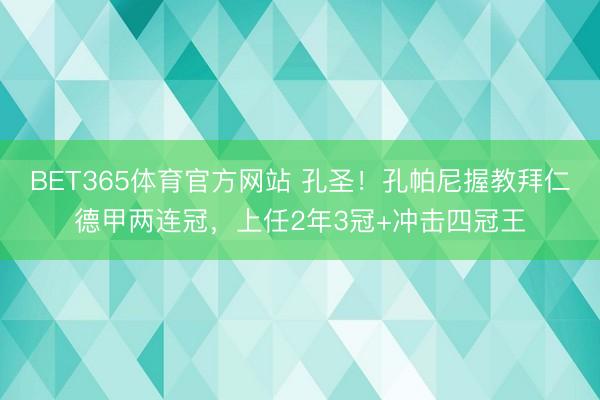 BET365体育官方网站 孔圣！孔帕尼握教拜仁德甲两连冠，上任2年3冠+冲击四冠王