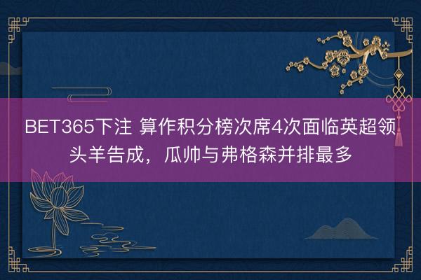 BET365下注 算作积分榜次席4次面临英超领头羊告成，瓜帅与弗格森并排最多