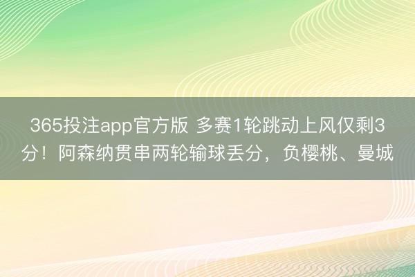 365投注app官方版 多赛1轮跳动上风仅剩3分！阿森纳贯串两轮输球丢分，负樱桃、曼城