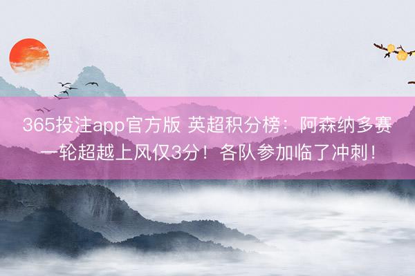 365投注app官方版 英超积分榜：阿森纳多赛一轮超越上风仅3分！各队参加临了冲刺！