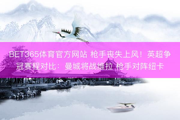BET365体育官方网站 枪手丧失上风！英超争冠赛程对比：曼城将战维拉 枪手对阵纽卡