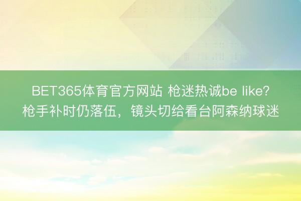 BET365体育官方网站 枪迷热诚be like？枪手补时仍落伍，镜头切给看台阿森纳球迷