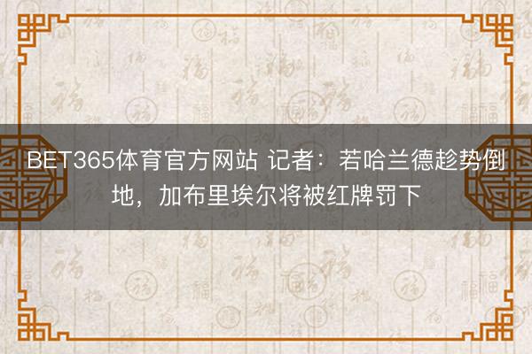 BET365体育官方网站 记者：若哈兰德趁势倒地，加布里埃尔将被红牌罚下