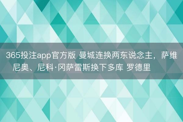 365投注app官方版 曼城连换两东说念主，萨维尼奥、尼科·冈萨雷斯换下多库 罗德里 ​​​