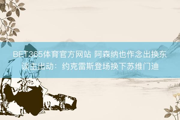 BET365体育官方网站 阿森纳也作念出换东谈主出动：约克雷斯登场换下苏维门迪