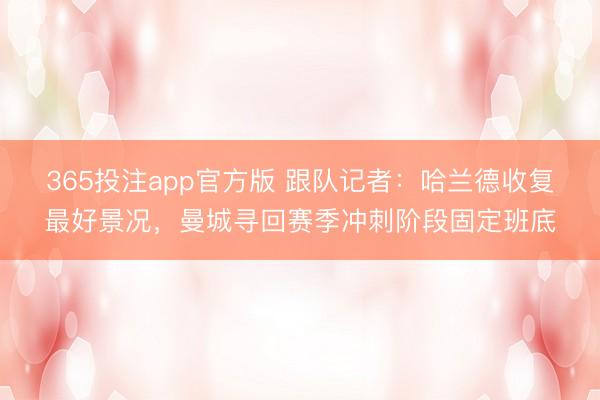 365投注app官方版 跟队记者：哈兰德收复最好景况，曼城寻回赛季冲刺阶段固定班底