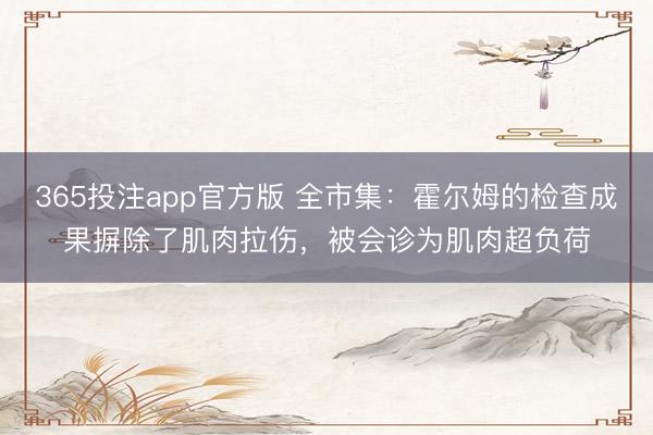 365投注app官方版 全市集：霍尔姆的检查成果摒除了肌肉拉伤，被会诊为肌肉超负荷