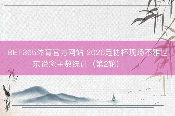BET365体育官方网站 2026足协杯现场不雅世东说念主数统计（第2轮） ​​​
