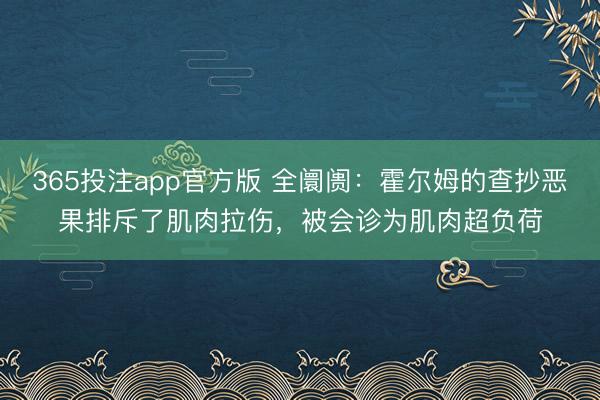 365投注app官方版 全阛阓：霍尔姆的查抄恶果排斥了肌肉拉伤，被会诊为肌肉超负荷