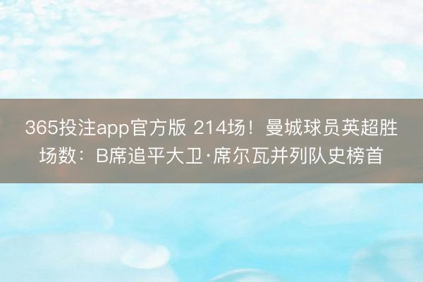 365投注app官方版 214场！曼城球员英超胜场数：B席追平大卫·席尔瓦并列队史榜首
