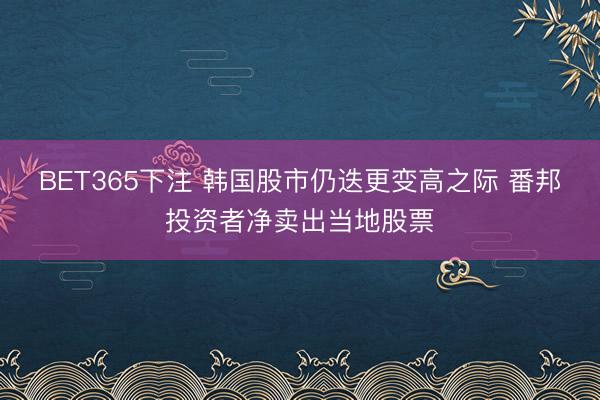 BET365下注 韩国股市仍迭更变高之际 番邦投资者净卖出当地股票
