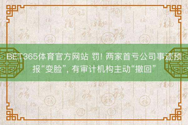 BET365体育官方网站 罚! 两家首亏公司事迹预报“变脸”， 有审计机构主动“撤回”