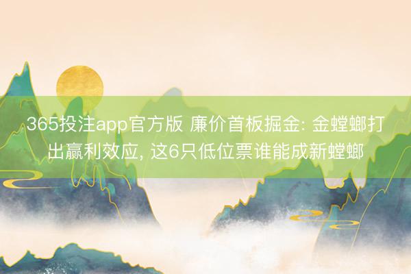 365投注app官方版 廉价首板掘金: 金螳螂打出赢利效应， 这6只低位票谁能成新螳螂