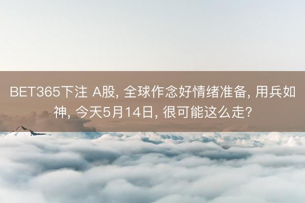 BET365下注 A股， 全球作念好情绪准备， 用兵如神， 今天5月14日， 很可能这么走?