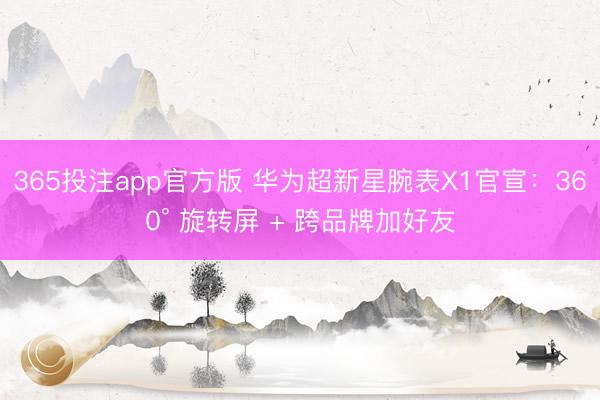 365投注app官方版 华为超新星腕表X1官宣：360° 旋转屏 + 跨品牌加好友