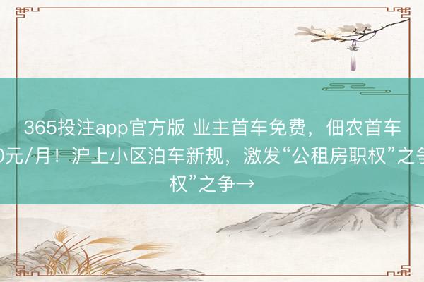 365投注app官方版 业主首车免费，佃农首车200元/月！沪上小区泊车新规，激发“公租房职权”之争→