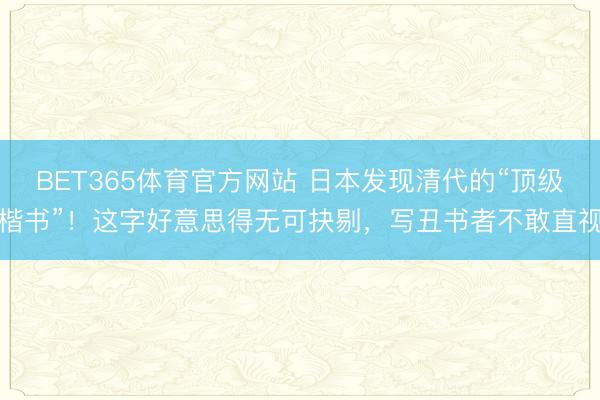 BET365体育官方网站 日本发现清代的“顶级楷书”！这字好意思得无可抉剔，写丑书者不敢直视