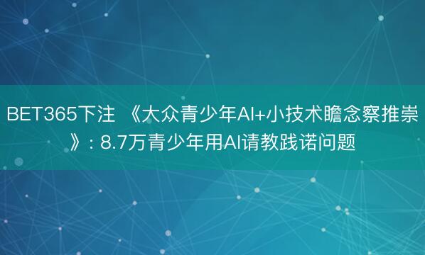 BET365下注 《大众青少年AI+小技术瞻念察推崇》: 8.7万青少年用AI请教践诺问题