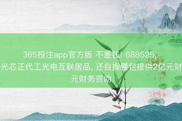 365投注app官方版 不差钱! 688525， 拟为海光芯正代工光电互联居品， 还自掏腰包提供2亿元财务资助