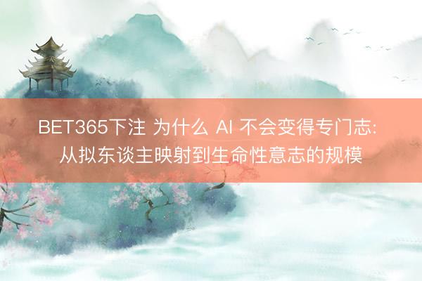 BET365下注 为什么 AI 不会变得专门志: 从拟东谈主映射到生命性意志的规模