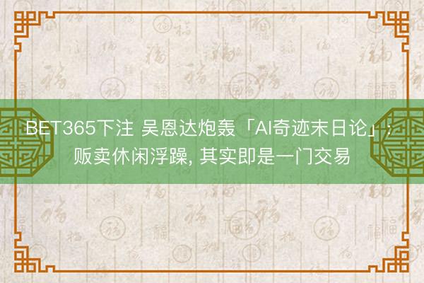 BET365下注 吴恩达炮轰「AI奇迹末日论」: 贩卖休闲浮躁， 其实即是一门交易