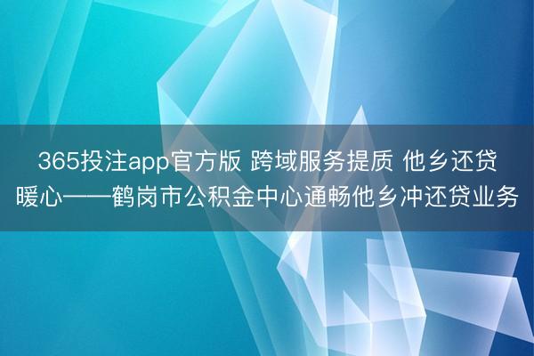 365投注app官方版 跨域服务提质 他乡还贷暖心——鹤岗市公积金中心通畅他乡冲还贷业务