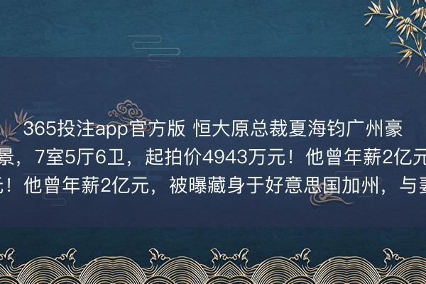 365投注app官方版 恒大原总裁夏海钧广州豪宅被拍卖：坐拥一线江景，7室5厅6卫，起拍价4943万元！他曾年薪2亿元，被曝藏身于好意思国加州，与妻儿同住