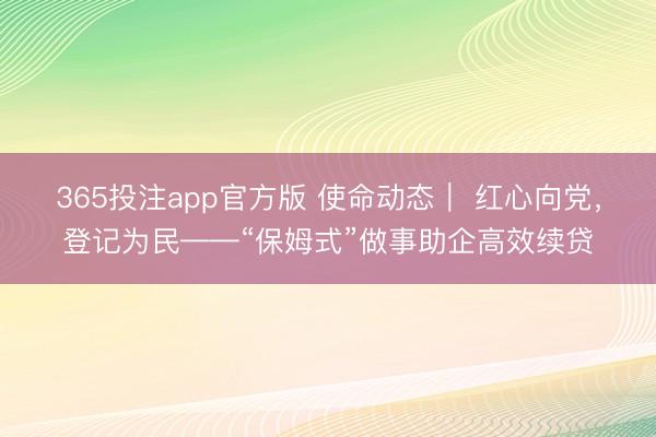 365投注app官方版 使命动态｜ 红心向党，登记为民——“保姆式”做事助企高效续贷