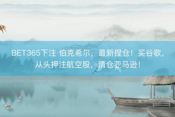 BET365下注 伯克希尔，最新捏仓！买谷歌，从头押注航空股，清仓亚马逊！