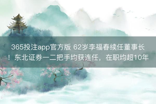 365投注app官方版 62岁李福春续任董事长！东北证券一二把手均获连任，在职均超10年
