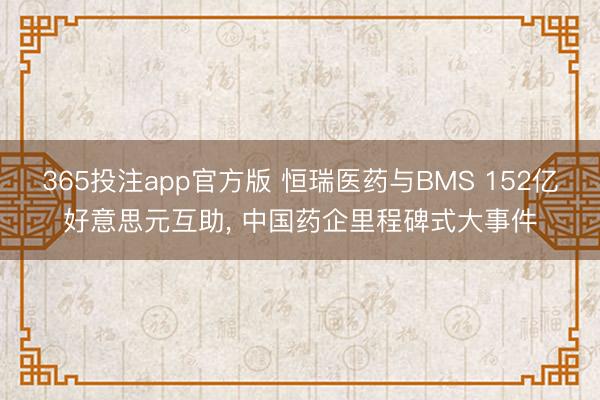 365投注app官方版 恒瑞医药与BMS 152亿好意思元互助， 中国药企里程碑式大事件