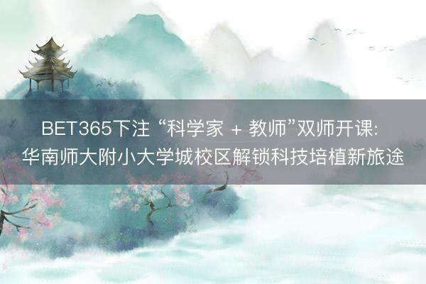 BET365下注 “科学家 + 教师”双师开课: 华南师大附小大学城校区解锁科技培植新旅途